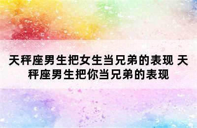 天秤座男生把女生当兄弟的表现 天秤座男生把你当兄弟的表现